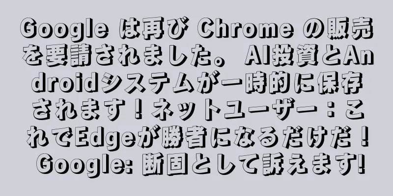 Google は再び Chrome の販売を要請されました。 AI投資とAndroidシステムが一時的に保存されます！ネットユーザー：これでEdgeが勝者になるだけだ！ Google: 断固として訴えます!