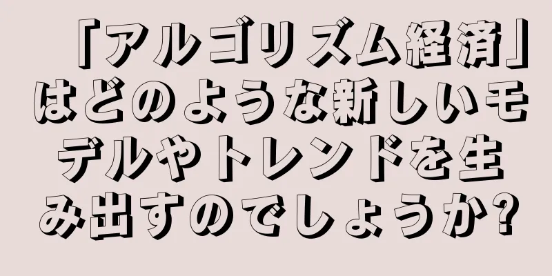 「アルゴリズム経済」はどのような新しいモデルやトレンドを生み出すのでしょうか?