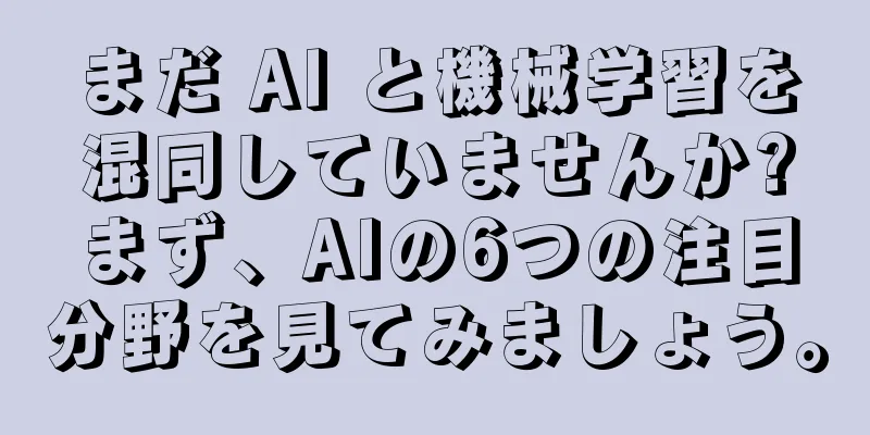 まだ AI と機械学習を混同していませんか?まず、AIの6つの注目分野を見てみましょう。