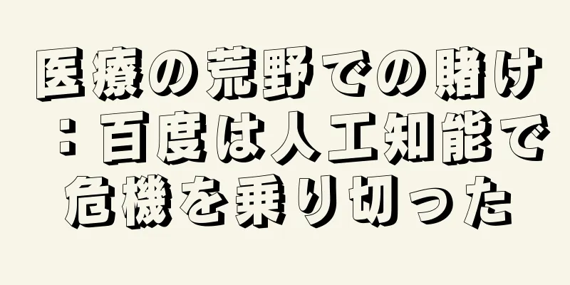 医療の荒野での賭け：百度は人工知能で危機を乗り切った
