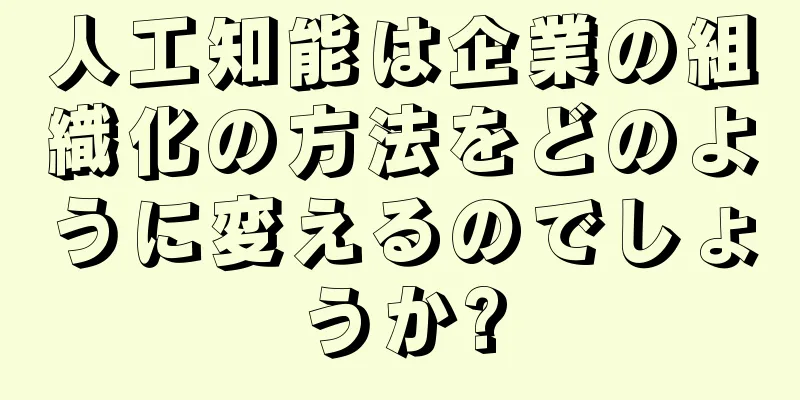 人工知能は企業の組織化の方法をどのように変えるのでしょうか?