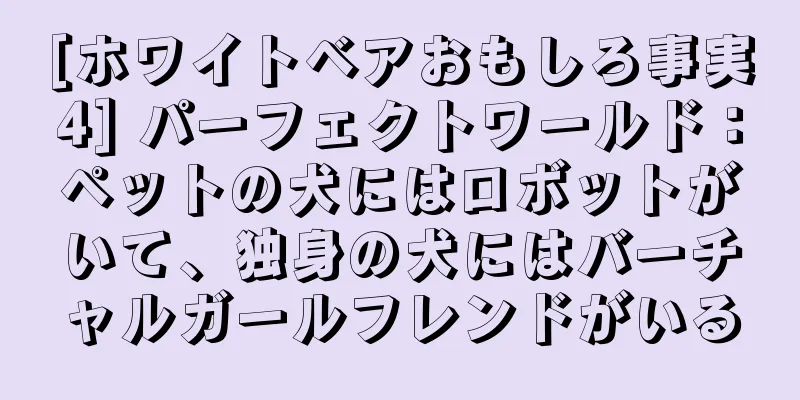 [ホワイトベアおもしろ事実4] パーフェクトワールド：ペットの犬にはロボットがいて、独身の犬にはバーチャルガールフレンドがいる
