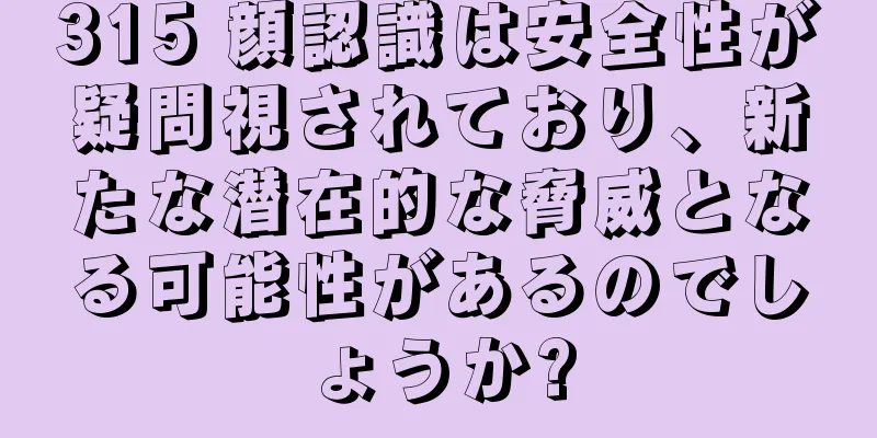 315 顔認識は安全性が疑問視されており、新たな潜在的な脅威となる可能性があるのでしょうか?