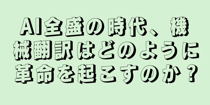 AI全盛の時代、機械翻訳はどのように革命を起こすのか？