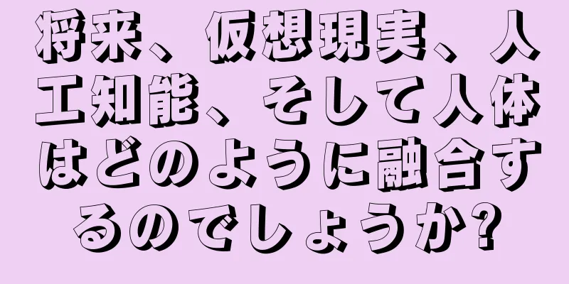 将来、仮想現実、人工知能、そして人体はどのように融合するのでしょうか?