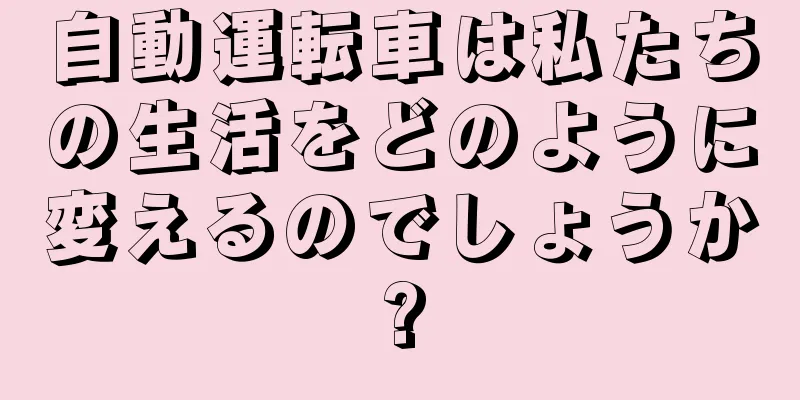 自動運転車は私たちの生活をどのように変えるのでしょうか?