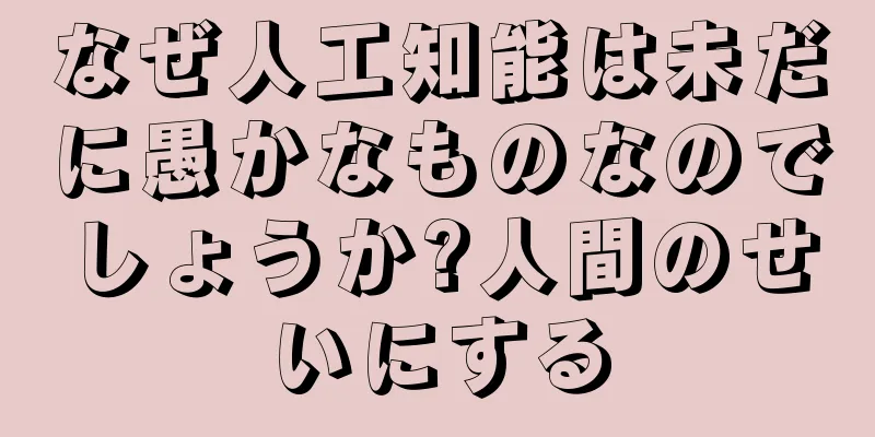 なぜ人工知能は未だに愚かなものなのでしょうか?人間のせいにする