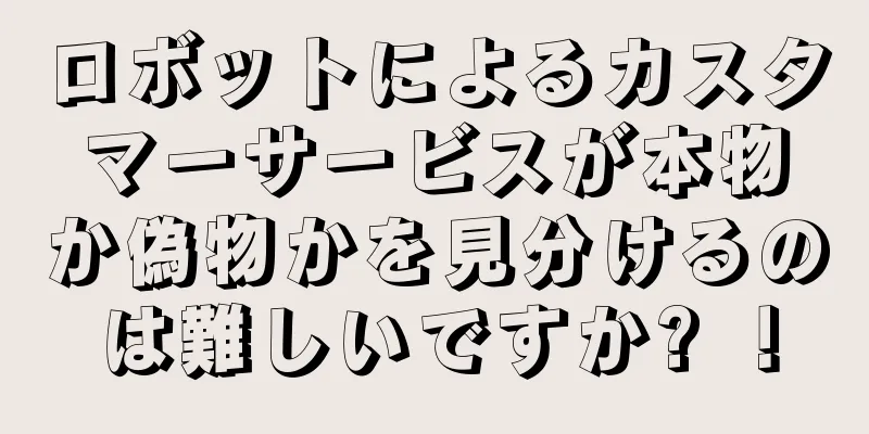 ロボットによるカスタマーサービスが本物か偽物かを見分けるのは難しいですか? ！