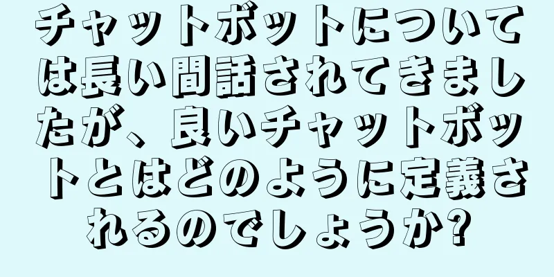 チャットボットについては長い間話されてきましたが、良いチャットボットとはどのように定義されるのでしょうか?