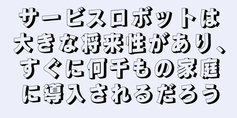 サービスロボットは大きな将来性があり、すぐに何千もの家庭に導入されるだろう