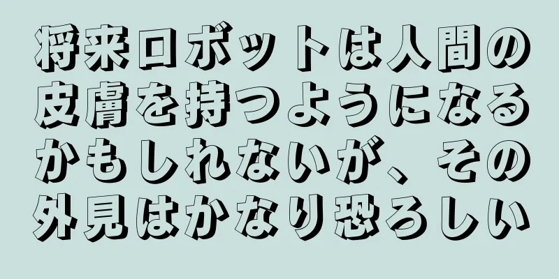 将来ロボットは人間の皮膚を持つようになるかもしれないが、その外見はかなり恐ろしい