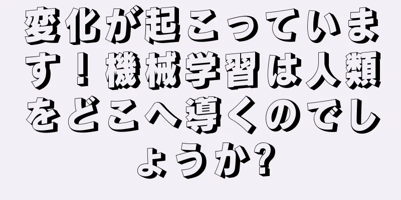 変化が起こっています！機械学習は人類をどこへ導くのでしょうか?
