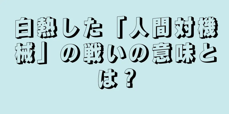 白熱した「人間対機械」の戦いの意味とは？