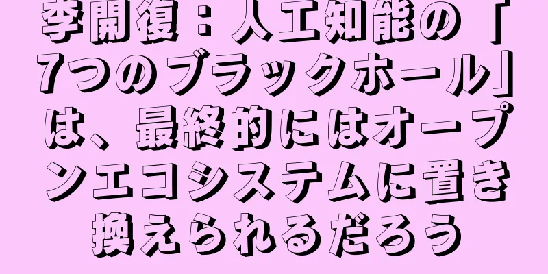 李開復：人工知能の「7つのブラックホール」は、最終的にはオープンエコシステムに置き換えられるだろう