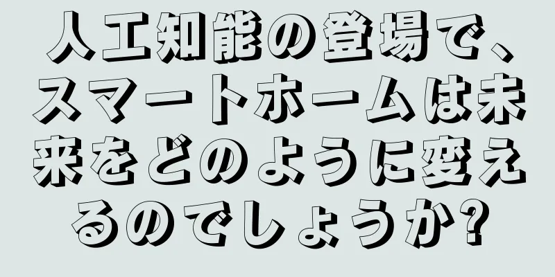 人工知能の登場で、スマートホームは未来をどのように変えるのでしょうか?