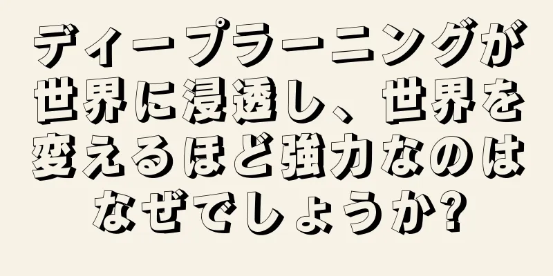 ディープラーニングが世界に浸透し、世界を変えるほど強力なのはなぜでしょうか?