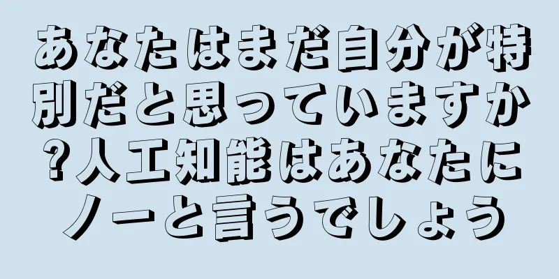 あなたはまだ自分が特別だと思っていますか?人工知能はあなたにノーと言うでしょう