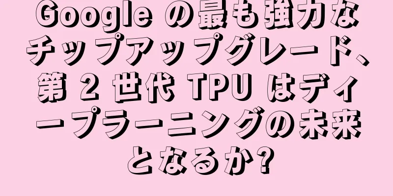 Google の最も強力なチップアップグレード、第 2 世代 TPU はディープラーニングの未来となるか?