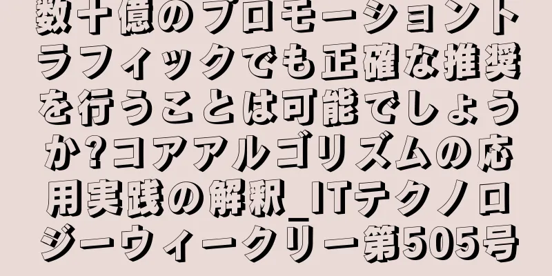数十億のプロモーショントラフィックでも正確な推奨を行うことは可能でしょうか?コアアルゴリズムの応用実践の解釈_ITテクノロジーウィークリー第505号