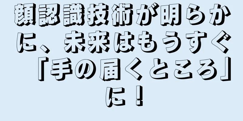 顔認識技術が明らかに、未来はもうすぐ「手の届くところ」に！