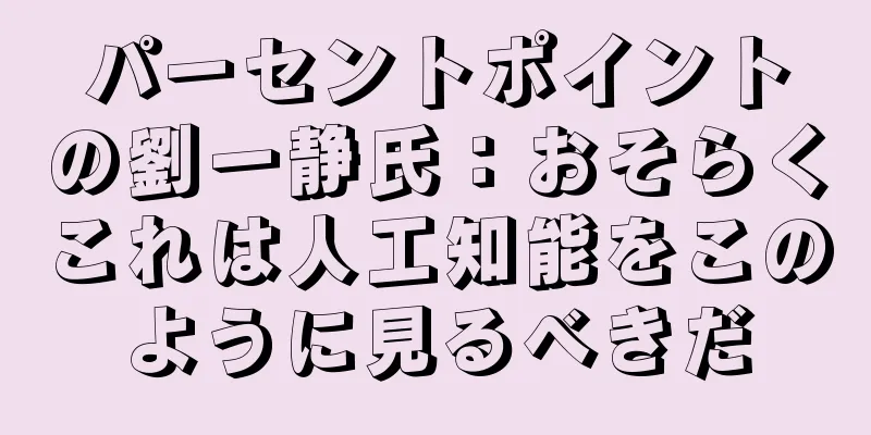 パーセントポイントの劉一静氏：おそらくこれは人工知能をこのように見るべきだ