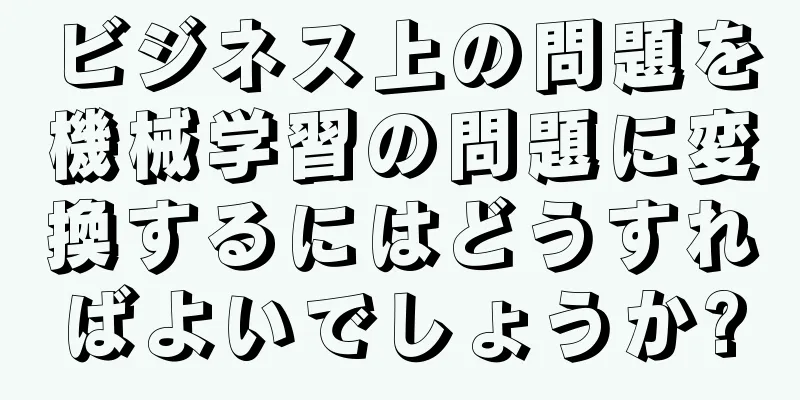 ビジネス上の問題を機械学習の問題に変換するにはどうすればよいでしょうか?