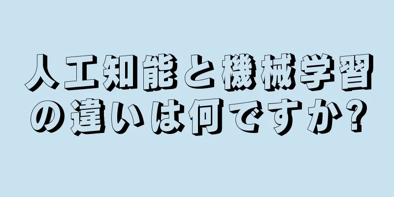 人工知能と機械学習の違いは何ですか?