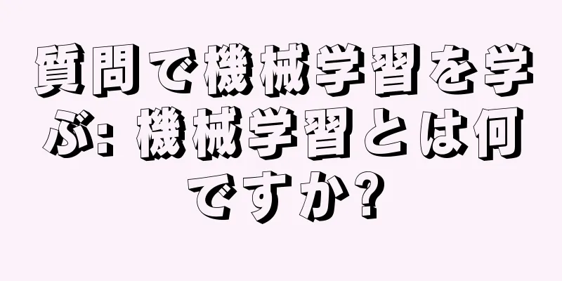 質問で機械学習を学ぶ: 機械学習とは何ですか?