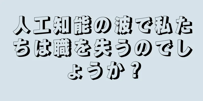 人工知能の波で私たちは職を失うのでしょうか？