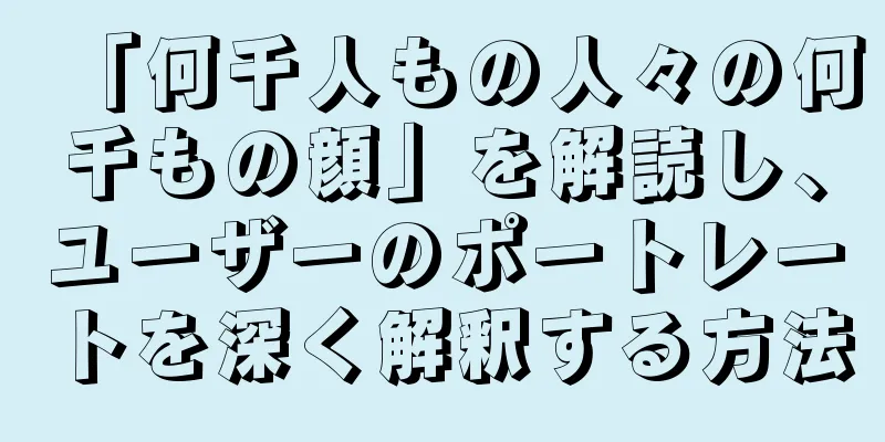 「何千人もの人々の何千もの顔」を解読し、ユーザーのポートレートを深く解釈する方法