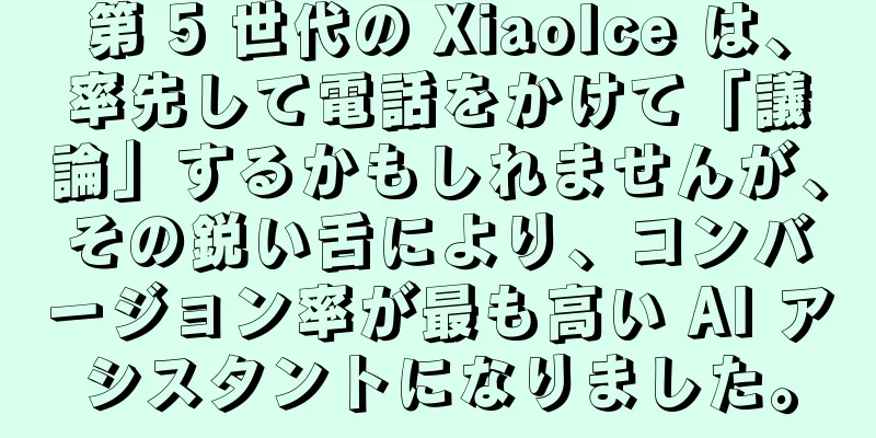 第 5 世代の XiaoIce は、率先して電話をかけて「議論」するかもしれませんが、その鋭い舌により、コンバージョン率が最も高い AI アシスタントになりました。