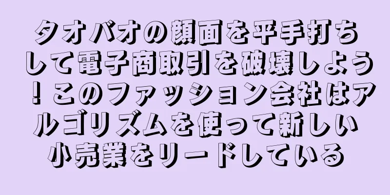 タオバオの顔面を平手打ちして電子商取引を破壊しよう！このファッション会社はアルゴリズムを使って新しい小売業をリードしている