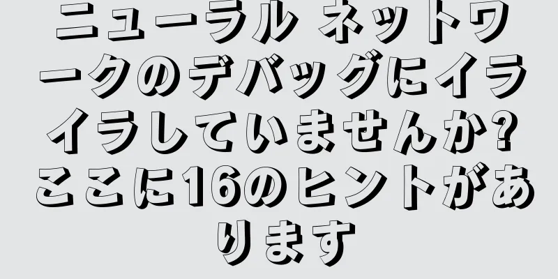 ニューラル ネットワークのデバッグにイライラしていませんか?ここに16のヒントがあります