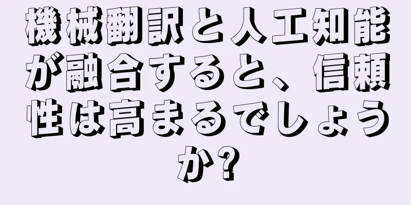 機械翻訳と人工知能が融合すると、信頼性は高まるでしょうか?