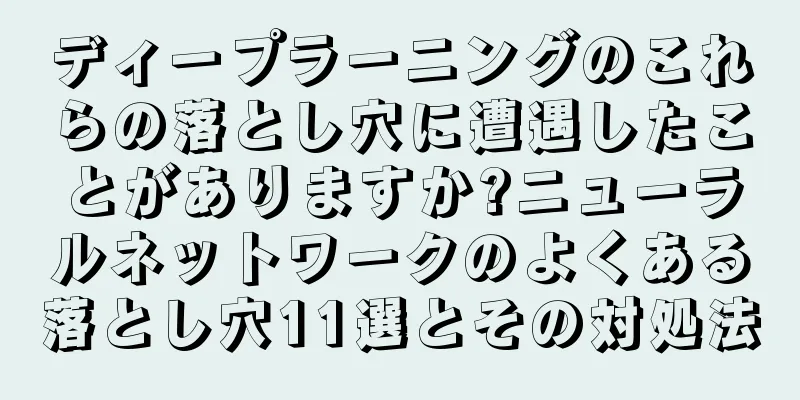 ディープラーニングのこれらの落とし穴に遭遇したことがありますか?ニューラルネットワークのよくある落とし穴11選とその対処法