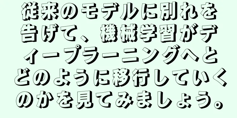 従来のモデルに別れを告げて、機械学習がディープラーニングへとどのように移行していくのかを見てみましょう。