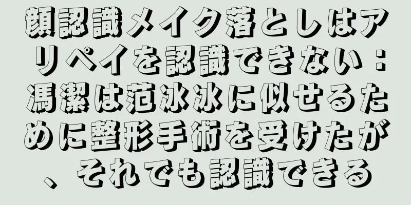 顔認識メイク落としはアリペイを認識できない：馮潔は范冰冰に似せるために整形手術を受けたが、それでも認識できる