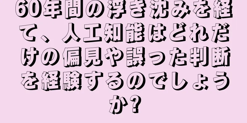 60年間の浮き沈みを経て、人工知能はどれだけの偏見や誤った判断を経験するのでしょうか?