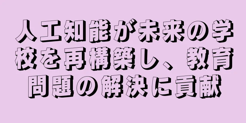 人工知能が未来の学校を再構築し、教育問題の解決に貢献