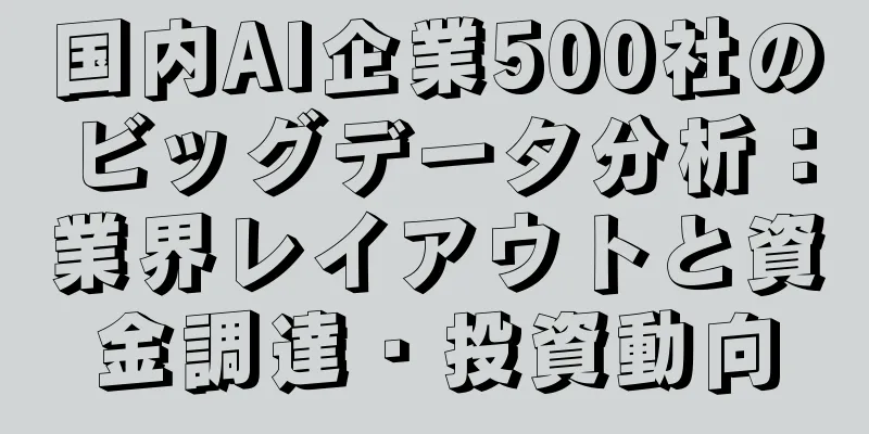 国内AI企業500社のビッグデータ分析：業界レイアウトと資金調達・投資動向