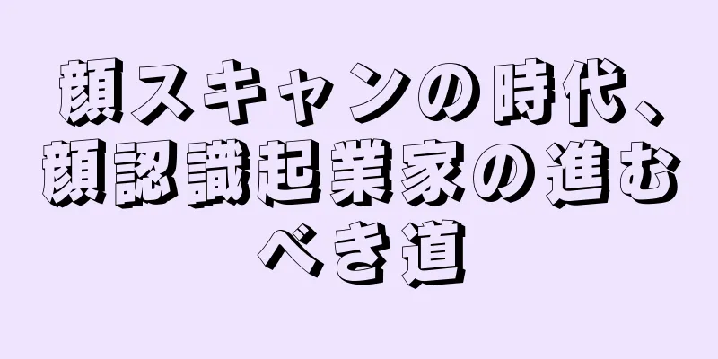 顔スキャンの時代、顔認識起業家の進むべき道