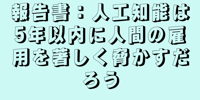 報告書：人工知能は5年以内に人間の雇用を著しく脅かすだろう