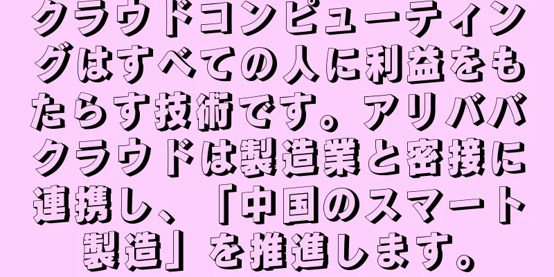 クラウドコンピューティングはすべての人に利益をもたらす技術です。アリババクラウドは製造業と密接に連携し、「中国のスマート製造」を推進します。
