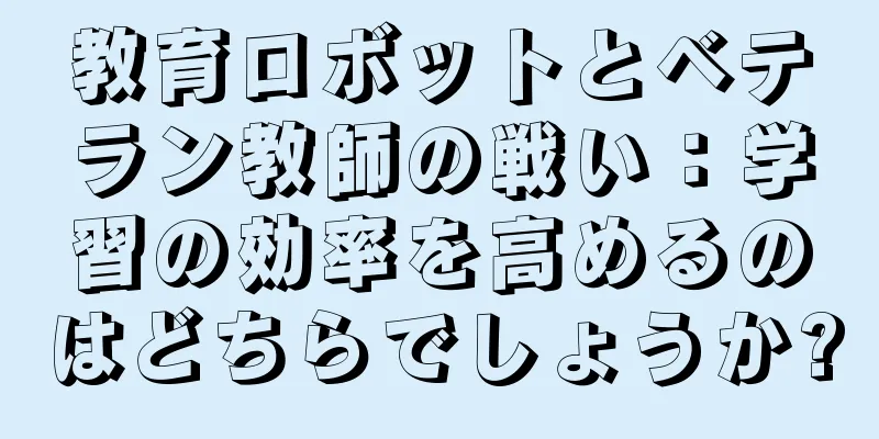 教育ロボットとベテラン教師の戦い：学習の効率を高めるのはどちらでしょうか?