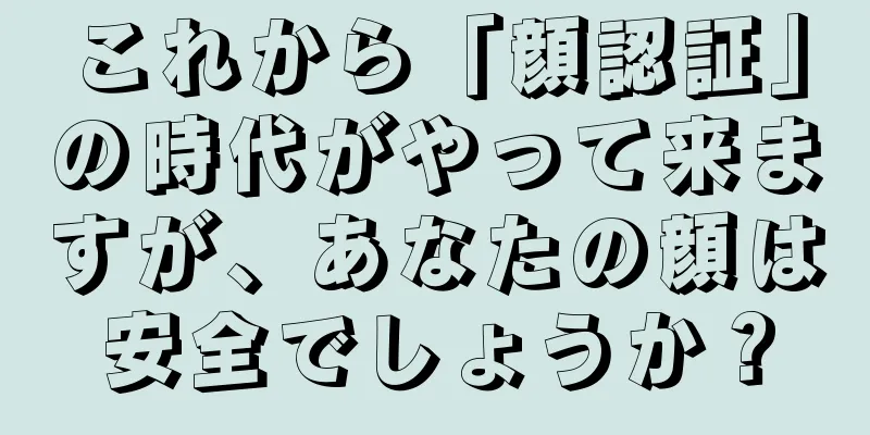 これから「顔認証」の時代がやって来ますが、あなたの顔は安全でしょうか？