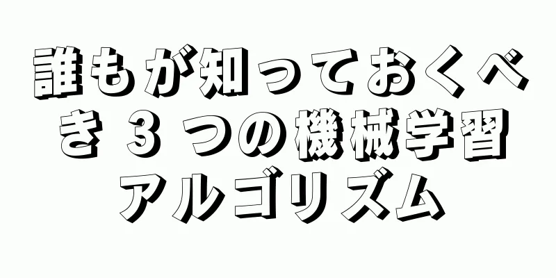 誰もが知っておくべき 3 つの機械学習アルゴリズム
