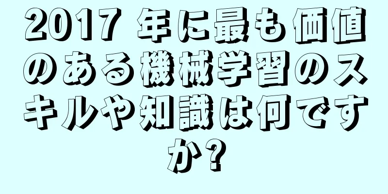 2017 年に最も価値のある機械学習のスキルや知識は何ですか?