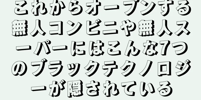 これからオープンする無人コンビニや無人スーパーにはこんな7つのブラックテクノロジーが隠されている