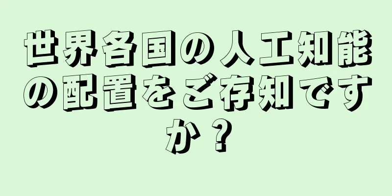 世界各国の人工知能の配置をご存知ですか？