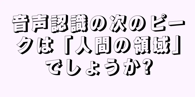音声認識の次のピークは「人間の領域」でしょうか?